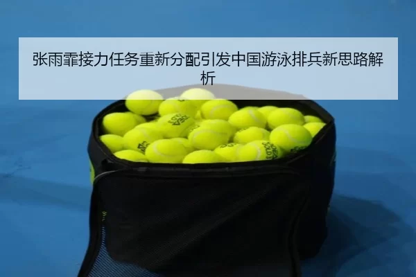 张雨霏接力任务重新分配引发中国游泳排兵新思路解析